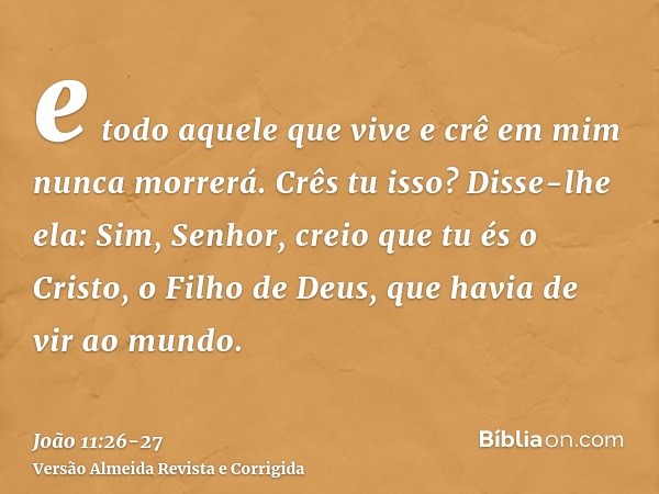 e todo aquele que vive e crê em mim nunca morrerá. Crês tu isso?Disse-lhe ela: Sim, Senhor, creio que tu és o Cristo, o Filho de Deus, que havia de vir ao mundo