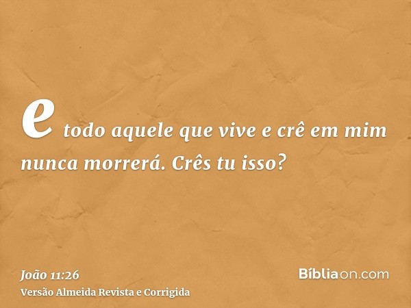 e todo aquele que vive e crê em mim nunca morrerá. Crês tu isso?