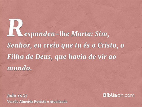 Respondeu-lhe Marta: Sim, Senhor, eu creio que tu és o Cristo, o Filho de Deus, que havia de vir ao mundo.