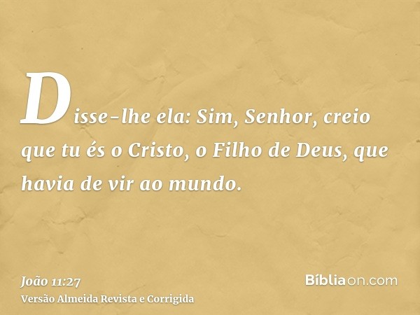 Disse-lhe ela: Sim, Senhor, creio que tu és o Cristo, o Filho de Deus, que havia de vir ao mundo.