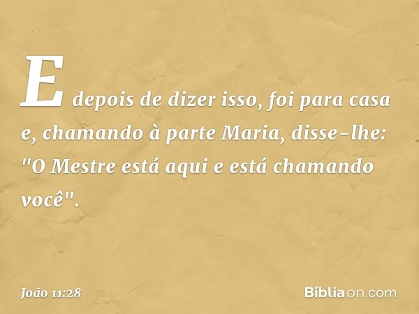 E depois de dizer isso, foi para casa e, chamando à parte Maria, disse-lhe: "O Mestre está aqui e está chamando você". -- João 11:28