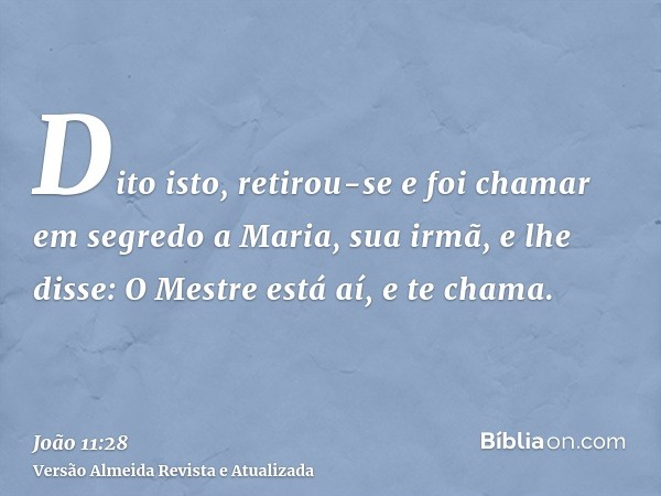 Dito isto, retirou-se e foi chamar em segredo a Maria, sua irmã, e lhe disse: O Mestre está aí, e te chama.