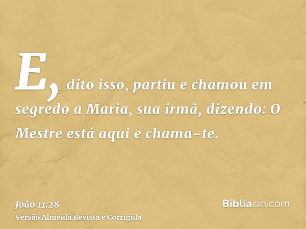 E, dito isso, partiu e chamou em segredo a Maria, sua irmã, dizendo: O Mestre está aqui e chama-te.