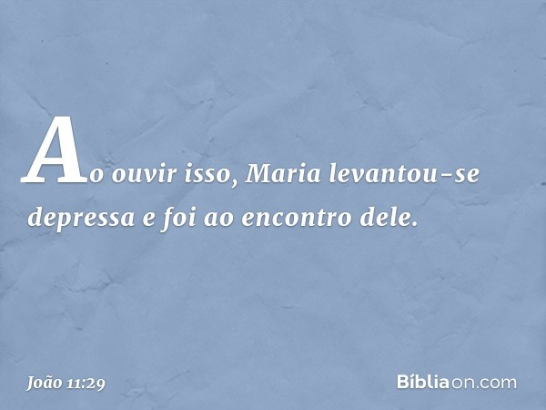 Ao ouvir isso, Maria levantou-se depressa e foi ao encontro dele. -- João 11:29