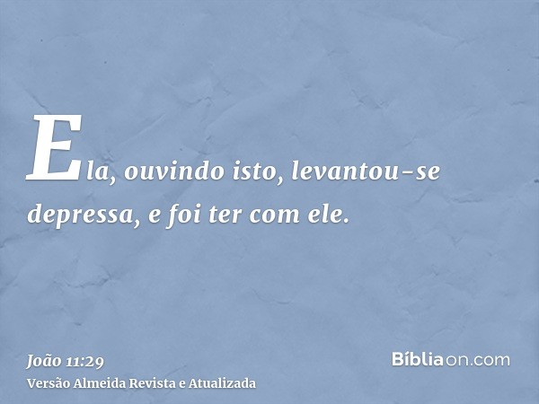 Ela, ouvindo isto, levantou-se depressa, e foi ter com ele.