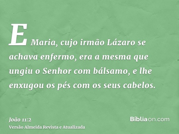 E Maria, cujo irmão Lázaro se achava enfermo, era a mesma que ungiu o Senhor com bálsamo, e lhe enxugou os pés com os seus cabelos.