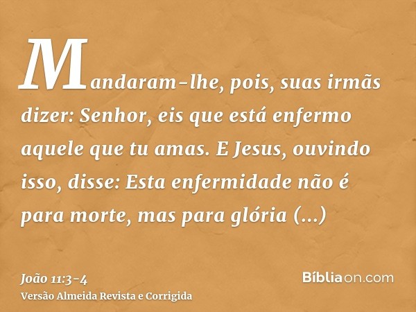 Mandaram-lhe, pois, suas irmãs dizer: Senhor, eis que está enfermo aquele que tu amas.E Jesus, ouvindo isso, disse: Esta enfermidade não é para morte, mas para 