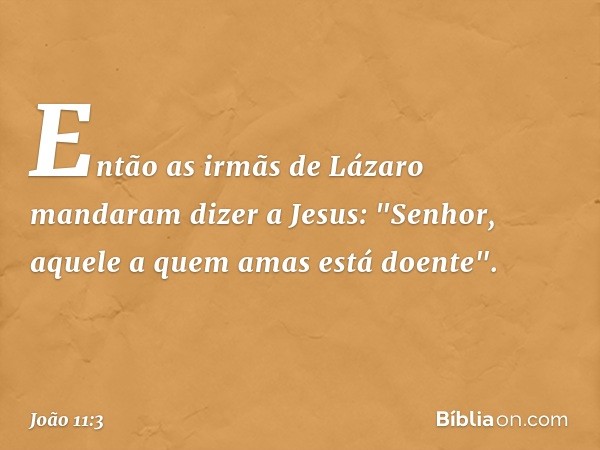 Então as irmãs de Lázaro mandaram dizer a Jesus: "Senhor, aquele a quem amas está doente". -- João 11:3