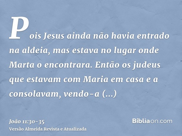 Pois Jesus ainda não havia entrado na aldeia, mas estava no lugar onde Marta o encontrara.Então os judeus que estavam com Maria em casa e a consolavam, vendo-a