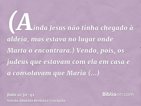 (Ainda Jesus não tinha chegado à aldeia, mas estava no lugar onde Marta o encontrara.)Vendo, pois, os judeus que estavam com ela em casa e a consolavam que Mari