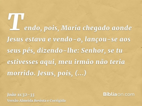 Tendo, pois, Maria chegado aonde Jesus estava e vendo-o, lançou-se aos seus pés, dizendo-lhe: Senhor, se tu estivesses aqui, meu irmão não teria morrido.Jesus, 