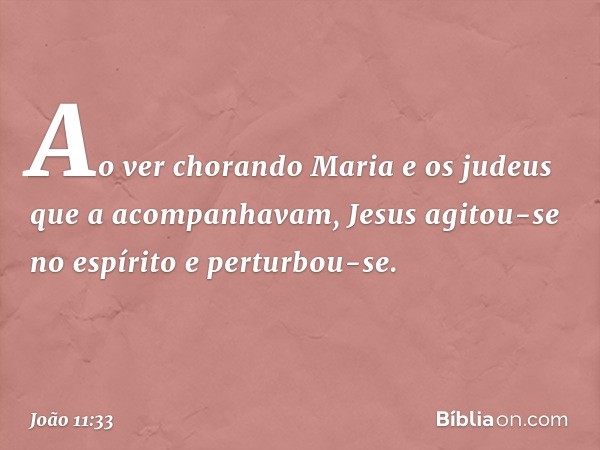 Ao ver chorando Maria e os judeus que a acompanhavam, Jesus agitou-se no espírito e perturbou-se. -- João 11:33