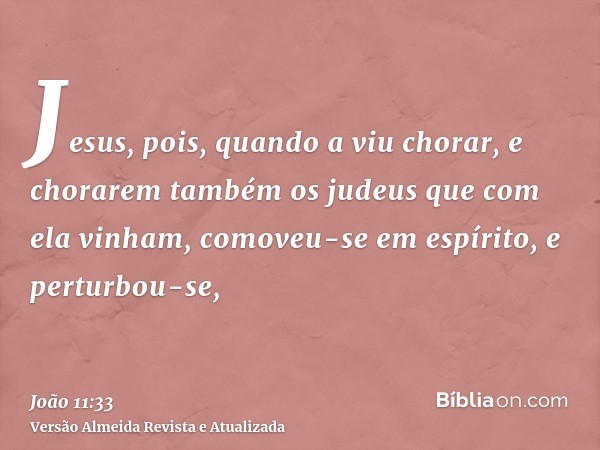 Jesus, pois, quando a viu chorar, e chorarem também os judeus que com ela vinham, comoveu-se em espírito, e perturbou-se,