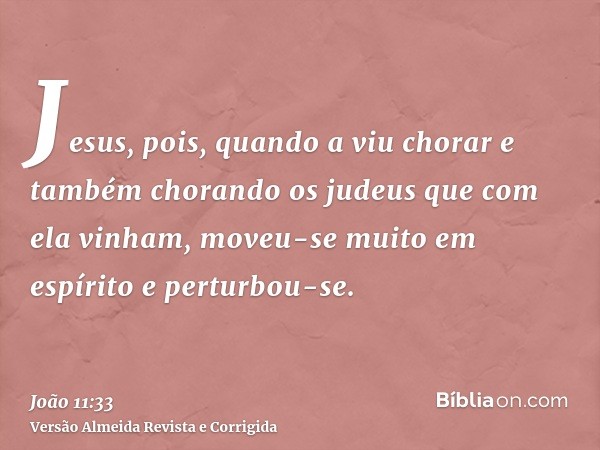 Jesus, pois, quando a viu chorar e também chorando os judeus que com ela vinham, moveu-se muito em espírito e perturbou-se.