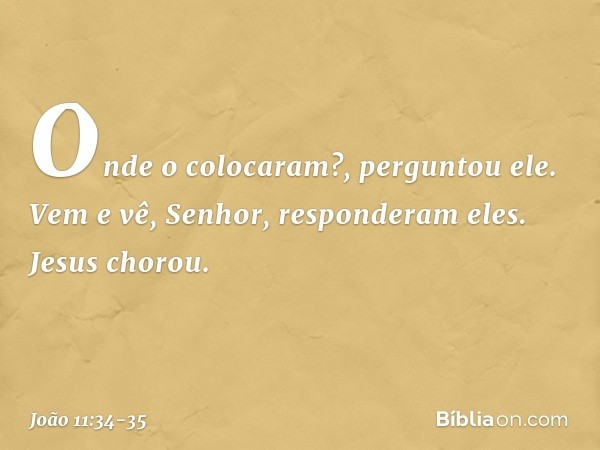 "Onde o colocaram?", perguntou ele.
"Vem e vê, Senhor", responderam eles. Jesus chorou. -- João 11:34-35