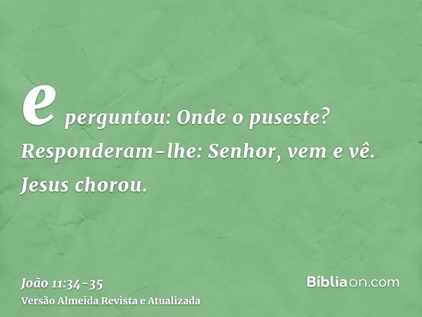 e perguntou: Onde o puseste? Responderam-lhe: Senhor, vem e vê.Jesus chorou.