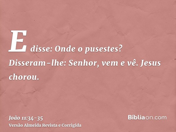 E disse: Onde o pusestes? Disseram-lhe: Senhor, vem e vê.Jesus chorou.