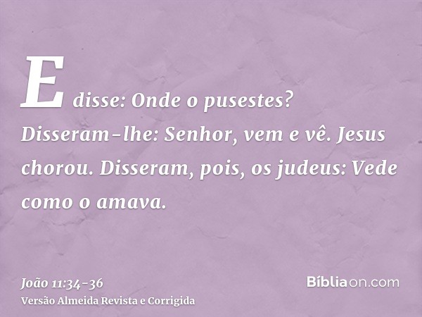 E disse: Onde o pusestes? Disseram-lhe: Senhor, vem e vê.Jesus chorou.Disseram, pois, os judeus: Vede como o amava.