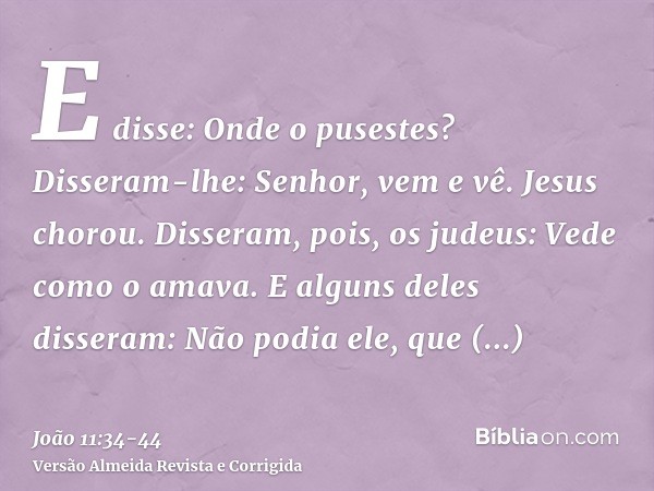 E disse: Onde o pusestes? Disseram-lhe: Senhor, vem e vê.Jesus chorou.Disseram, pois, os judeus: Vede como o amava.E alguns deles disseram: Não podia ele, que a