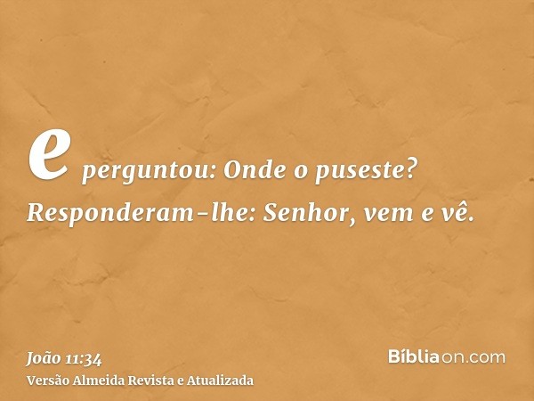 e perguntou: Onde o puseste? Responderam-lhe: Senhor, vem e vê.