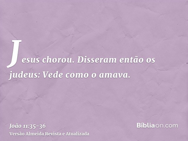 Jesus chorou.Disseram então os judeus: Vede como o amava.