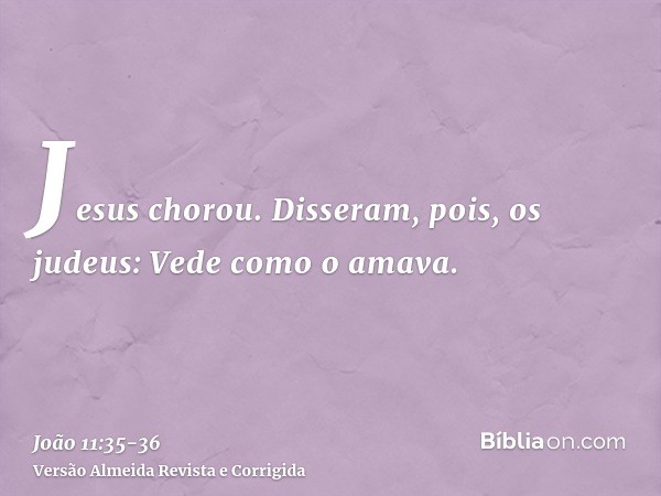 Jesus chorou.Disseram, pois, os judeus: Vede como o amava.