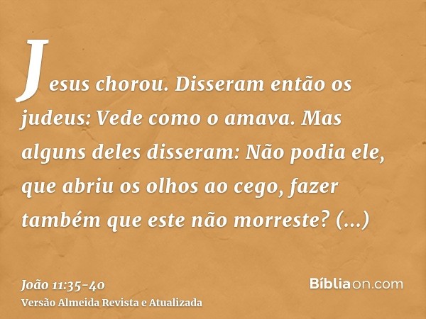 Jesus chorou.Disseram então os judeus: Vede como o amava.Mas alguns deles disseram: Não podia ele, que abriu os olhos ao cego, fazer também que este não morrest