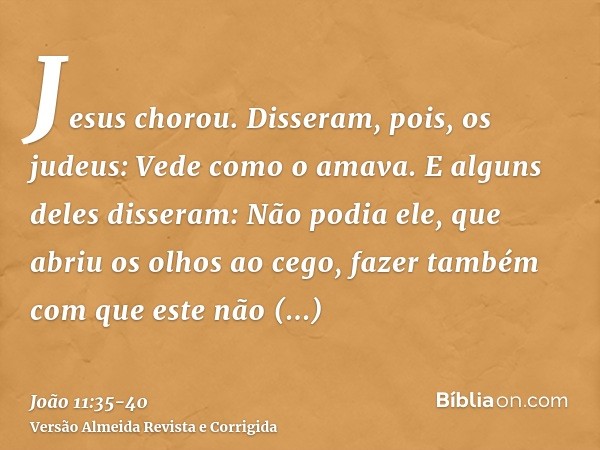 Jesus chorou.Disseram, pois, os judeus: Vede como o amava.E alguns deles disseram: Não podia ele, que abriu os olhos ao cego, fazer também com que este não morr