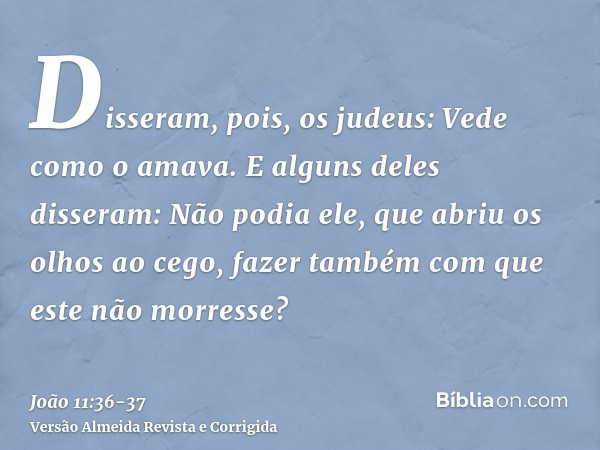 Disseram, pois, os judeus: Vede como o amava.E alguns deles disseram: Não podia ele, que abriu os olhos ao cego, fazer também com que este não morresse?