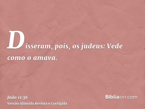 Disseram, pois, os judeus: Vede como o amava.