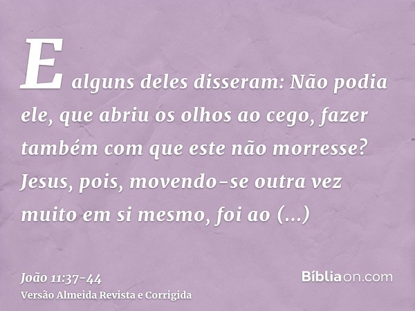 E alguns deles disseram: Não podia ele, que abriu os olhos ao cego, fazer também com que este não morresse?Jesus, pois, movendo-se outra vez muito em si mesmo, 