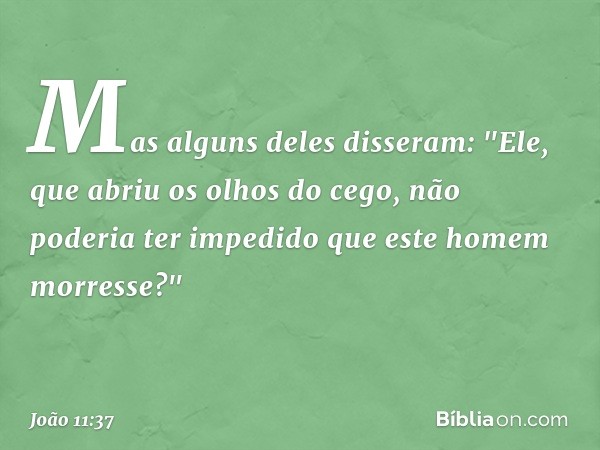 Mas alguns deles disseram: "Ele, que abriu os olhos do cego, não poderia ter impedido que este homem morresse?" -- João 11:37