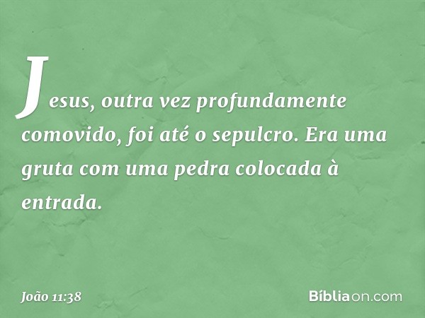 Jesus, outra vez profundamente comovido, foi até o sepulcro. Era uma gruta com uma pedra colocada à entrada. -- João 11:38