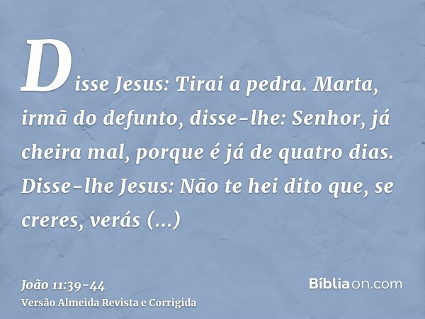 Disse Jesus: Tirai a pedra. Marta, irmã do defunto, disse-lhe: Senhor, já cheira mal, porque é já de quatro dias.Disse-lhe Jesus: Não te hei dito que, se creres