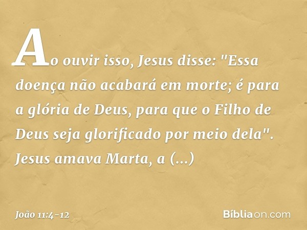 Ao ouvir isso, Jesus disse: "Essa doença não acabará em morte; é para a glória de Deus, para que o Filho de Deus seja glorificado por meio dela". Jesus amava Ma