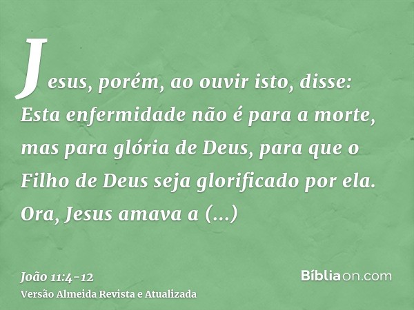 Jesus, porém, ao ouvir isto, disse: Esta enfermidade não é para a morte, mas para glória de Deus, para que o Filho de Deus seja glorificado por ela.Ora, Jesus a