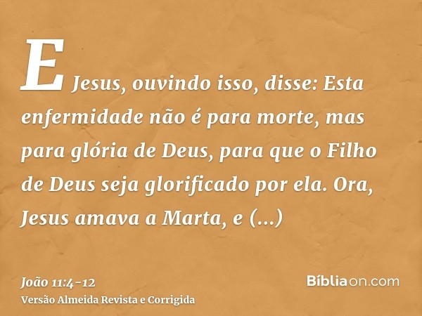 E Jesus, ouvindo isso, disse: Esta enfermidade não é para morte, mas para glória de Deus, para que o Filho de Deus seja glorificado por ela.Ora, Jesus amava a M