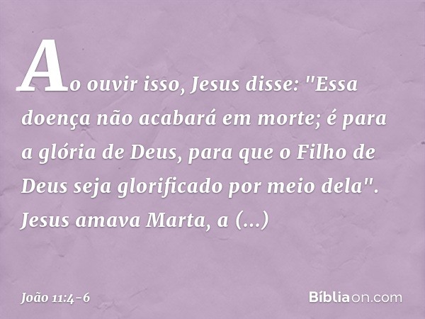 Ao ouvir isso, Jesus disse: "Essa doença não acabará em morte; é para a glória de Deus, para que o Filho de Deus seja glorificado por meio dela". Jesus amava Ma