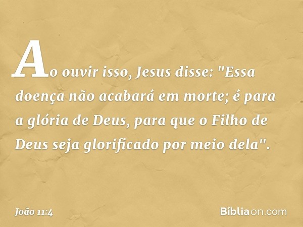 Ao ouvir isso, Jesus disse: "Essa doença não acabará em morte; é para a glória de Deus, para que o Filho de Deus seja glorificado por meio dela". -- João 11:4