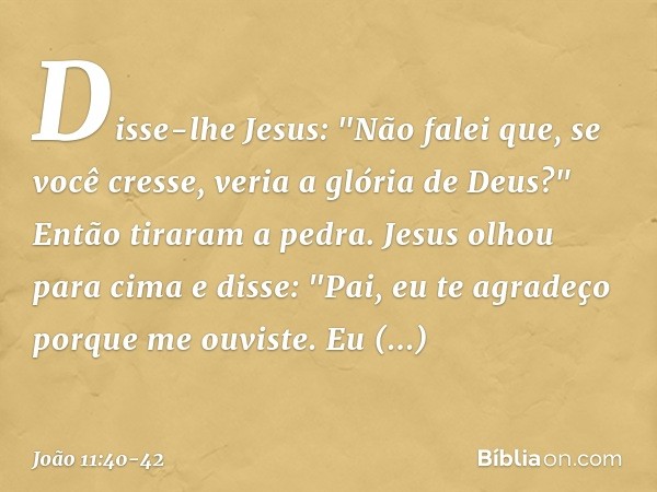 Disse-lhe Jesus: "Não falei que, se você cresse, veria a glória de Deus?" Então tiraram a pedra. Jesus olhou para cima e disse: "Pai, eu te agradeço porque me o