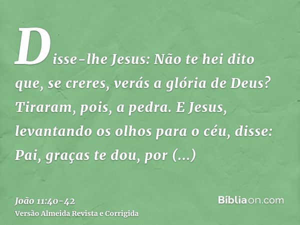 Disse-lhe Jesus: Não te hei dito que, se creres, verás a glória de Deus?Tiraram, pois, a pedra. E Jesus, levantando os olhos para o céu, disse: Pai, graças te d