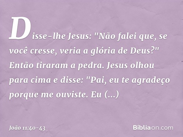 Disse-lhe Jesus: "Não falei que, se você cresse, veria a glória de Deus?" Então tiraram a pedra. Jesus olhou para cima e disse: "Pai, eu te agradeço porque me o