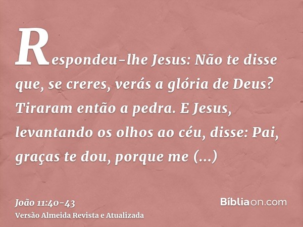 Respondeu-lhe Jesus: Não te disse que, se creres, verás a glória de Deus?Tiraram então a pedra. E Jesus, levantando os olhos ao céu, disse: Pai, graças te dou, 