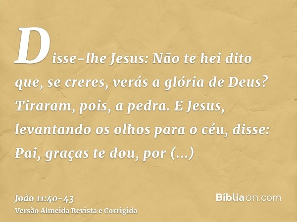 Disse-lhe Jesus: Não te hei dito que, se creres, verás a glória de Deus?Tiraram, pois, a pedra. E Jesus, levantando os olhos para o céu, disse: Pai, graças te d