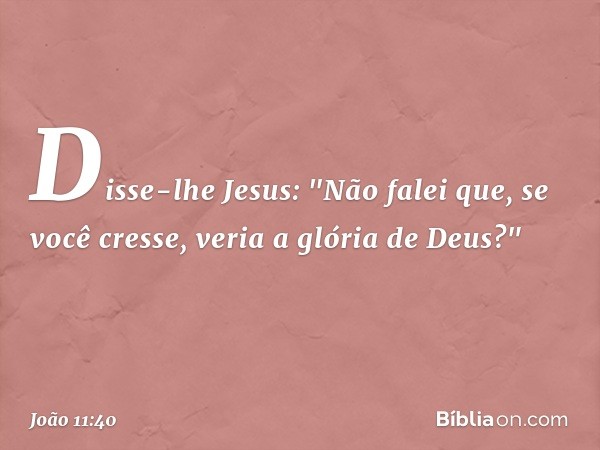 Disse-lhe Jesus: "Não falei que, se você cresse, veria a glória de Deus?" -- João 11:40