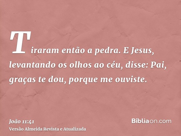 Tiraram então a pedra. E Jesus, levantando os olhos ao céu, disse: Pai, graças te dou, porque me ouviste.