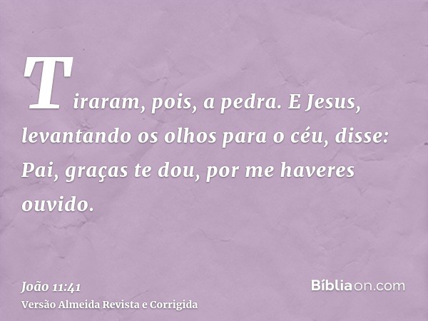 Tiraram, pois, a pedra. E Jesus, levantando os olhos para o céu, disse: Pai, graças te dou, por me haveres ouvido.