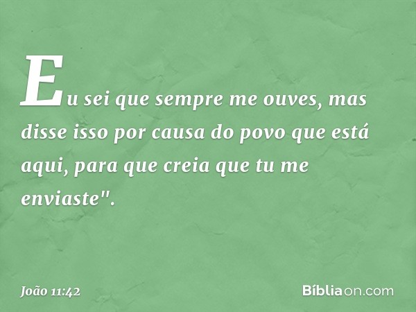 Eu sei que sempre me ouves, mas disse isso por causa do povo que está aqui, para que creia que tu me enviaste". -- João 11:42