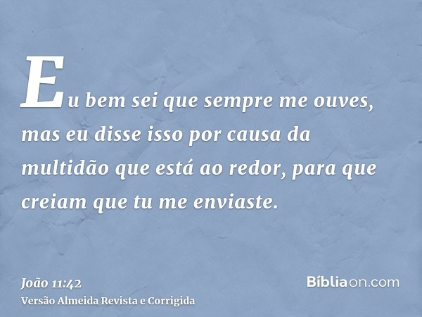 Eu bem sei que sempre me ouves, mas eu disse isso por causa da multidão que está ao redor, para que creiam que tu me enviaste.