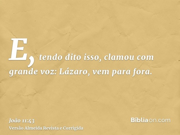 E, tendo dito isso, clamou com grande voz: Lázaro, vem para fora.